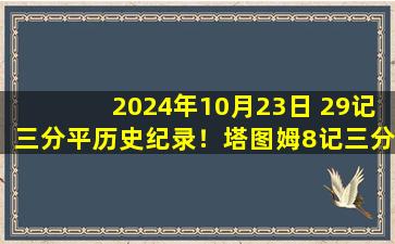 2024年10月23日 29记三分平历史纪录！塔图姆8记三分砍37+10 绿军射穿尼克斯